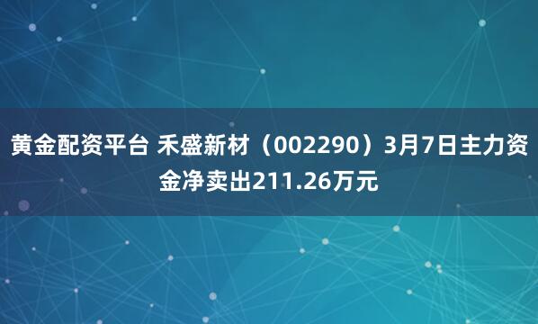 黄金配资平台 禾盛新材（002290）3月7日主力资金净卖出211.26万元