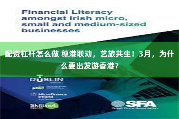 配资杠杆怎么做 穗港联动，艺旅共生！3月，为什么要出发游香港？