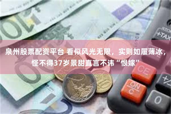 泉州股票配资平台 看似风光无限，实则如履薄冰，怪不得37岁景甜直言不讳“恨嫁”