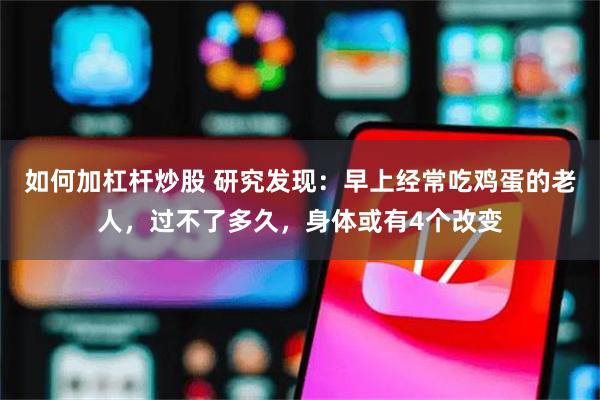 如何加杠杆炒股 研究发现：早上经常吃鸡蛋的老人，过不了多久，身体或有4个改变