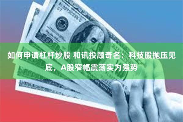 如何申请杠杆炒股 和讯投顾奇名：科技股抛压见底，A股窄幅震荡实为强势