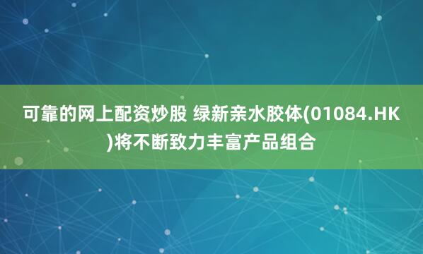 可靠的网上配资炒股 绿新亲水胶体(01084.HK)将不断致力丰富产品组合