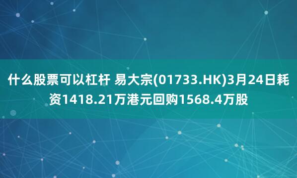什么股票可以杠杆 易大宗(01733.HK)3月24日耗资1418.21万港元回购1568.4万股