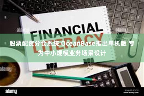 股票配资分仓系统 OceanBase推出单机版 专为中小规模业务场景设计