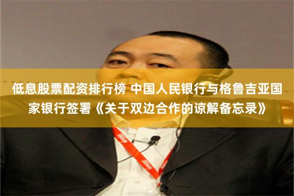 低息股票配资排行榜 中国人民银行与格鲁吉亚国家银行签署《关于双边合作的谅解备忘录》