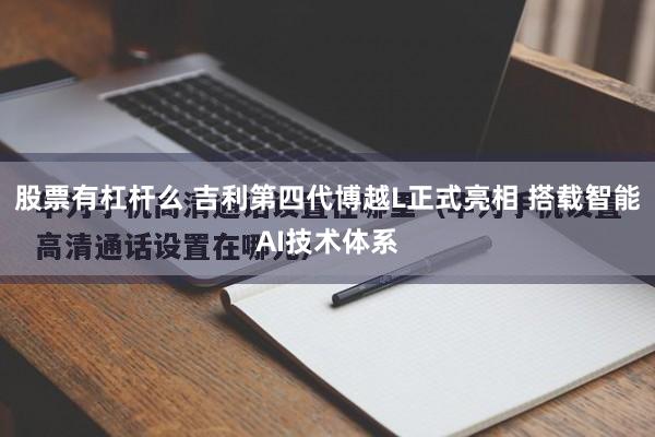 股票有杠杆么 吉利第四代博越L正式亮相 搭载智能AI技术体系