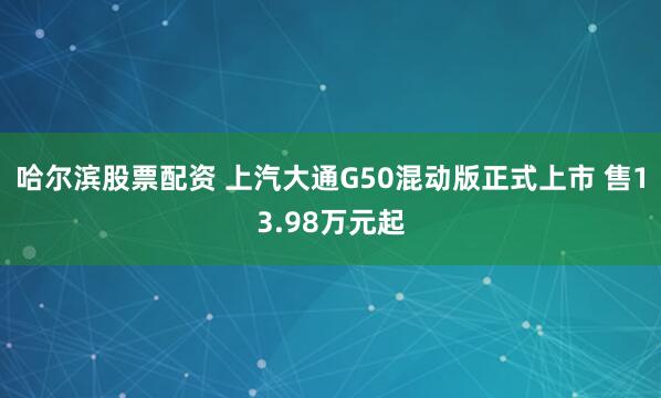 哈尔滨股票配资 上汽大通G50混动版正式上市 售13.98万元起