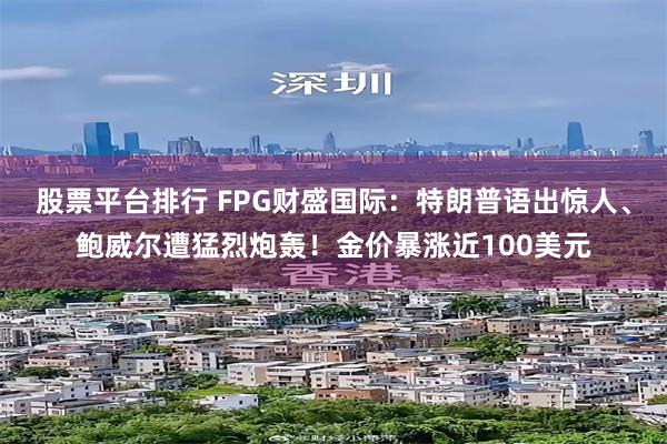 股票平台排行 FPG财盛国际：特朗普语出惊人、鲍威尔遭猛烈炮轰！金价暴涨近100美元