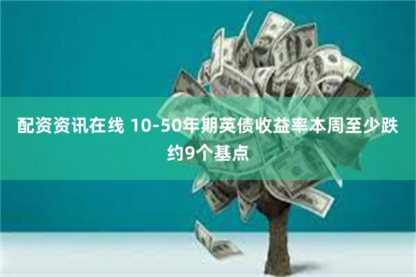 配资资讯在线 10-50年期英债收益率本周至少跌约9个基点