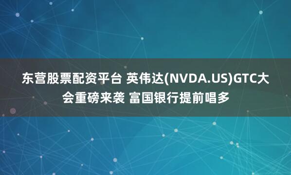 东营股票配资平台 英伟达(NVDA.US)GTC大会重磅来袭 富国银行提前唱多