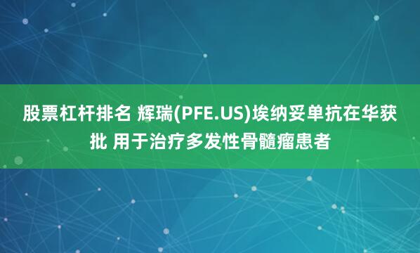 股票杠杆排名 辉瑞(PFE.US)埃纳妥单抗在华获批 用于治疗多发性骨髓瘤患者