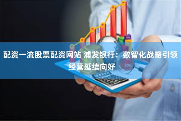 配资一流股票配资网站 浦发银行：数智化战略引领 经营延续向好