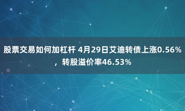 股票交易如何加杠杆 4月29日艾迪转债上涨0.56%，转股溢价率46.53%