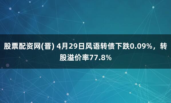 股票配资网(晋) 4月29日风语转债下跌0.09%，转股溢价率77.8%