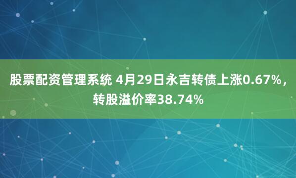 股票配资管理系统 4月29日永吉转债上涨0.67%，转股溢价率38.74%