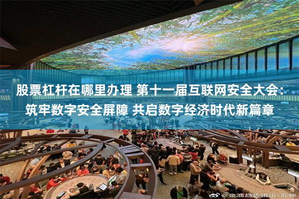 股票杠杆在哪里办理 第十一届互联网安全大会：筑牢数字安全屏障 共启数字经济时代新篇章