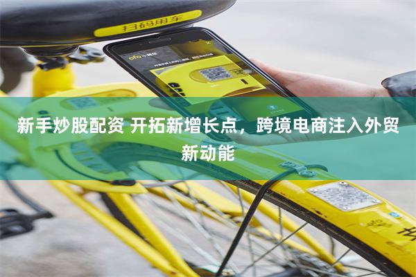 新手炒股配资 开拓新增长点，跨境电商注入外贸新动能