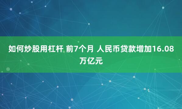如何炒股用杠杆 前7个月 人民币贷款增加16.08万亿元