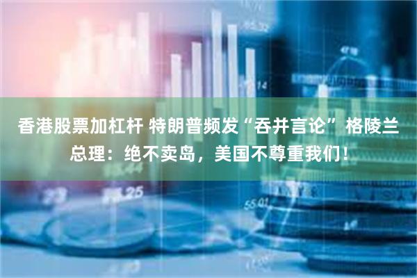 香港股票加杠杆 特朗普频发“吞并言论” 格陵兰总理：绝不卖岛，美国不尊重我们！