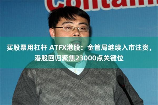 买股票用杠杆 ATFX港股：金管局继续入市注资，港股回归聚焦23000点关键位
