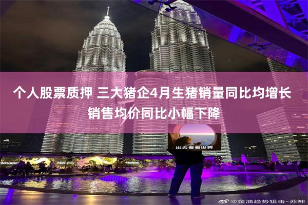 个人股票质押 三大猪企4月生猪销量同比均增长 销售均价同比小幅下降