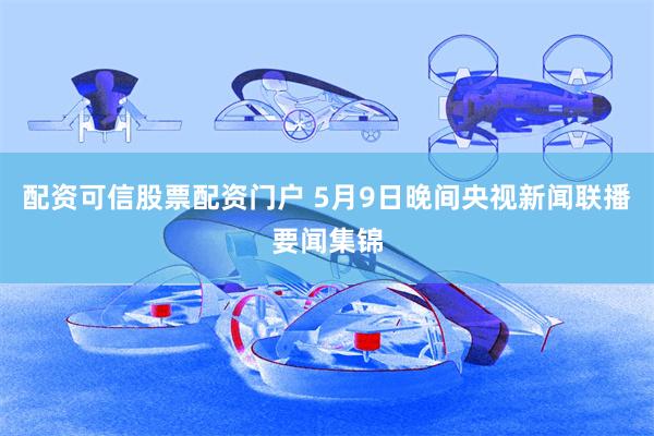 配资可信股票配资门户 5月9日晚间央视新闻联播要闻集锦