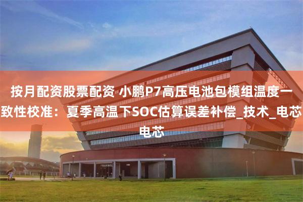 按月配资股票配资 小鹏P7高压电池包模组温度一致性校准：夏季高温下SOC估算误差补偿_技术_电芯