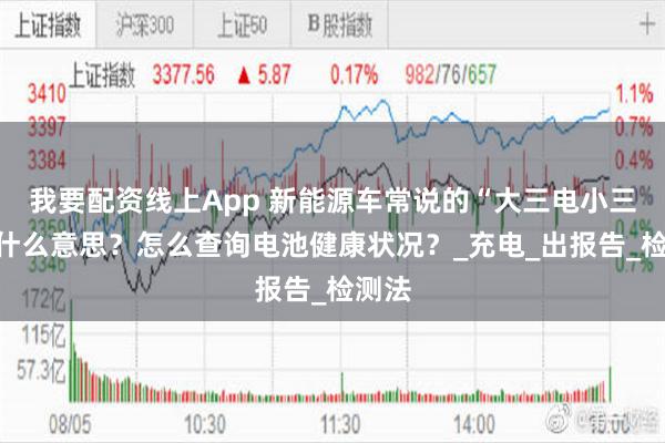 我要配资线上App 新能源车常说的“大三电小三电”什么意思？怎么查询电池健康状况？_充电_出报告_检测法