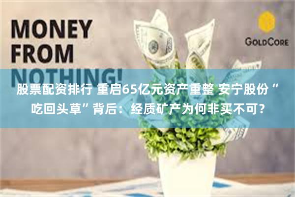 股票配资排行 重启65亿元资产重整 安宁股份“吃回头草”背后：经质矿产为何非买不可？