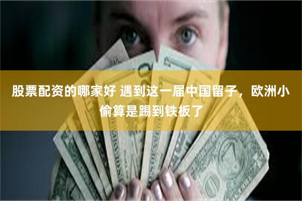 股票配资的哪家好 遇到这一届中国留子，欧洲小偷算是踢到铁板了