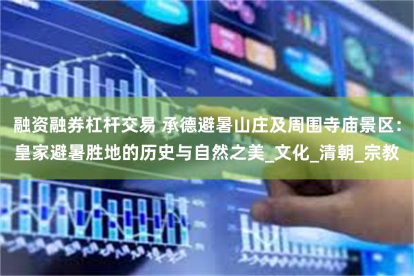 融资融券杠杆交易 承德避暑山庄及周围寺庙景区：皇家避暑胜地的历史与自然之美_文化_清朝_宗教