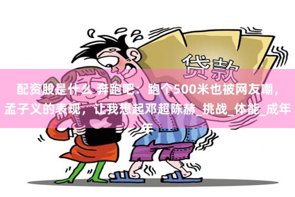 配资股是什么 奔跑吧：跑个500米也被网友嘲，孟子义的表现，让我想起邓超陈赫_挑战_体能_成年