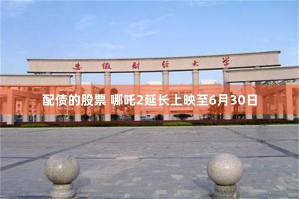 配债的股票 哪吒2延长上映至6月30日