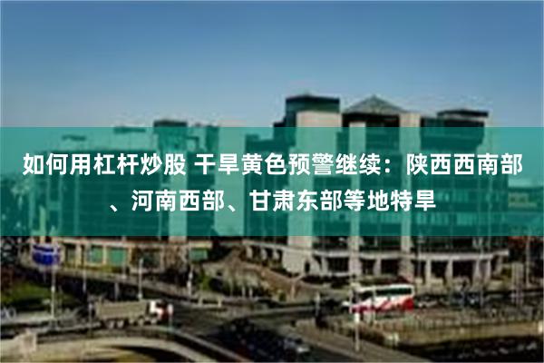 如何用杠杆炒股 干旱黄色预警继续：陕西西南部、河南西部、甘肃东部等地特旱