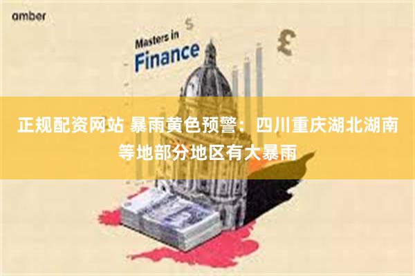 正规配资网站 暴雨黄色预警：四川重庆湖北湖南等地部分地区有大暴雨