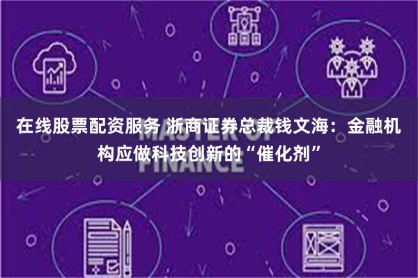 在线股票配资服务 浙商证券总裁钱文海：金融机构应做科技创新的“催化剂”
