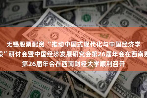 无锡股票配资 “推动中国式现代化与中国经济学自主知识体系建设”研讨会暨中国经济发展研究会第26届年会在西南财经大学顺利召开