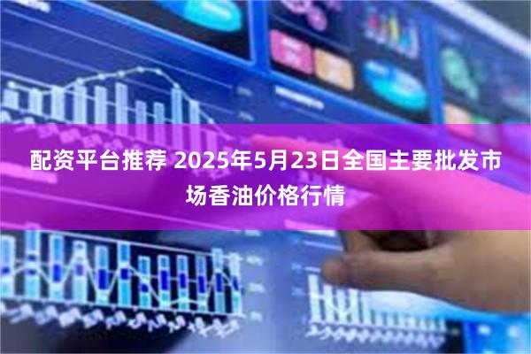 配资平台推荐 2025年5月23日全国主要批发市场香油价格行情