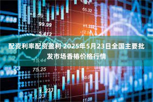 配资利率配资盈利 2025年5月23日全国主要批发市场香椿价格行情