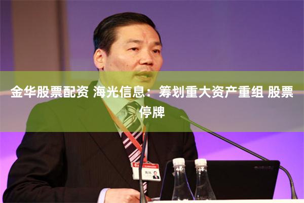 金华股票配资 海光信息：筹划重大资产重组 股票停牌