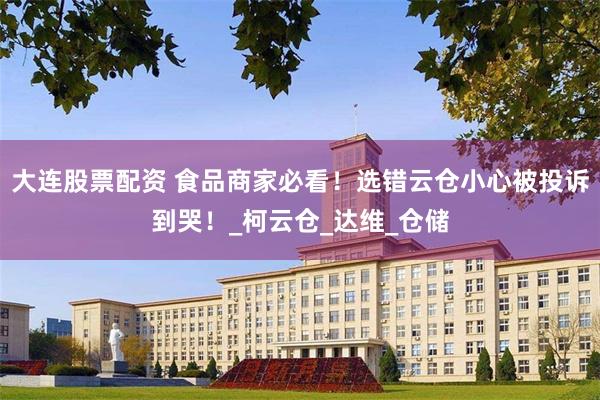 大连股票配资 食品商家必看！选错云仓小心被投诉到哭！_柯云仓_达维_仓储