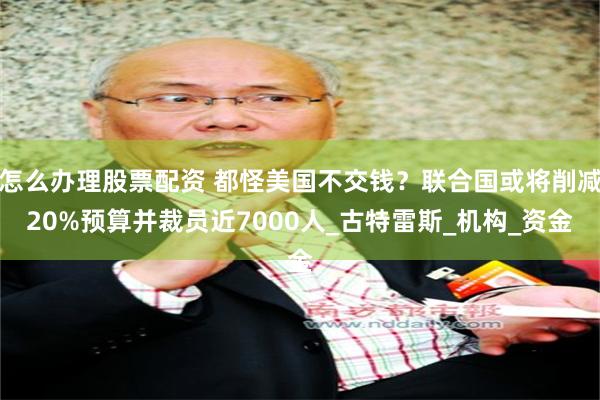 怎么办理股票配资 都怪美国不交钱？联合国或将削减20%预算并裁员近7000人_古特雷斯_机构_资金