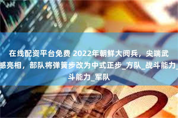 在线配资平台免费 2022年朝鲜大阅兵，尖端武器震撼亮相，部队将弹簧步改为中式正步_方队_战斗能力_军队