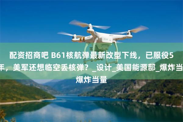 配资招商吧 B61核航弹最新改型下线，已服役57年，美军还想临空丢核弹？_设计_美国能源部_爆炸当量