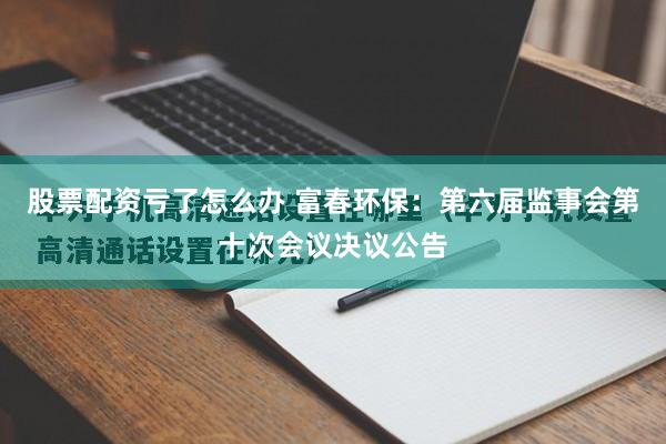 股票配资亏了怎么办 富春环保：第六届监事会第十次会议决议公告