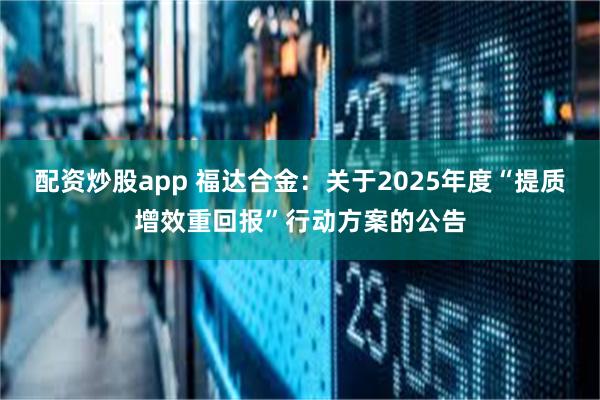 配资炒股app 福达合金：关于2025年度“提质增效重回报”行动方案的公告