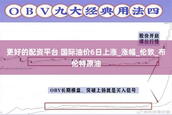更好的配资平台 国际油价6日上涨_涨幅_伦敦_布伦特原油