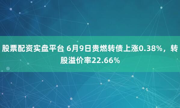 股票配资实盘平台 6月9日贵燃转债上涨0.38%，转股溢价率22.66%