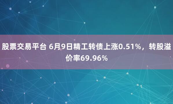 股票交易平台 6月9日精工转债上涨0.51%，转股溢价率69.96%