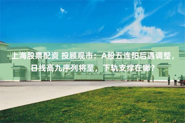 上海股票配资 投顾观市：A股五连阳后遇调整，日线高九序列将至，下轨支撑在哪？